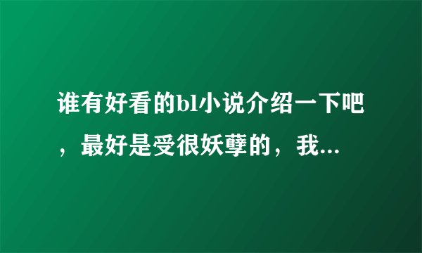 谁有好看的bl小说介绍一下吧，最好是受很妖孽的，我超萌这种的~\(≧▽≦)/~，谢谢