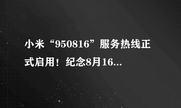 小米“950816”服务热线正式启用！纪念8月16日小米手机生日