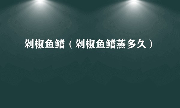 剁椒鱼鳍（剁椒鱼鳍蒸多久）