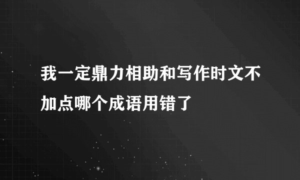 我一定鼎力相助和写作时文不加点哪个成语用错了