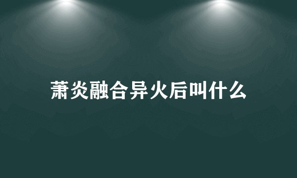 萧炎融合异火后叫什么