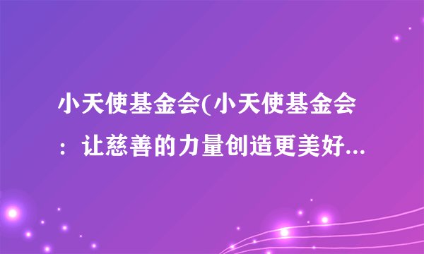 小天使基金会(小天使基金会：让慈善的力量创造更美好的未来)