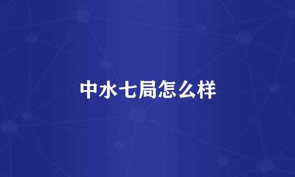 中水七局怎么样