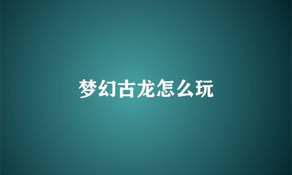 梦幻古龙怎么玩