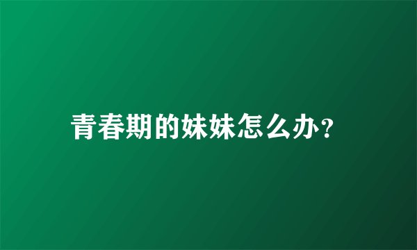 青春期的妹妹怎么办？