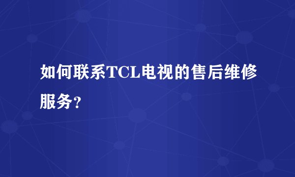 如何联系TCL电视的售后维修服务?