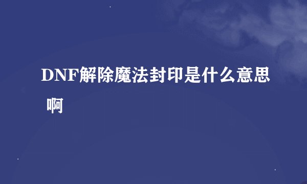 DNF解除魔法封印是什么意思 啊