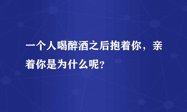 一个人喝醉酒之后抱着你，亲着你是为什么呢？