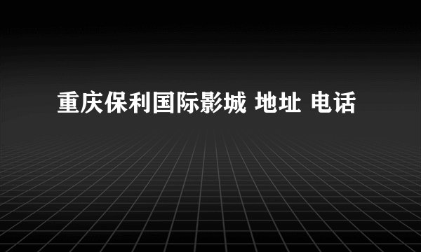 重庆保利国际影城 地址 电话