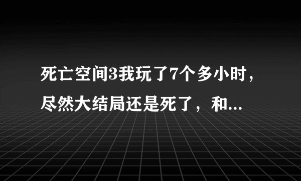 死亡空间3我玩了7个多小时，尽然大结局还是死了，和一开始的士兵一样，玩着玩着就被杀死了，感觉我被坑