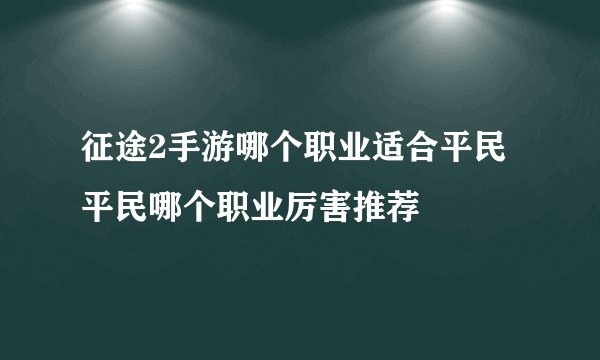 征途2手游哪个职业适合平民 平民哪个职业厉害推荐