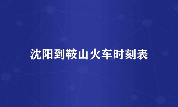 沈阳到鞍山火车时刻表