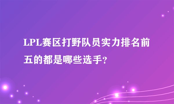 LPL赛区打野队员实力排名前五的都是哪些选手？
