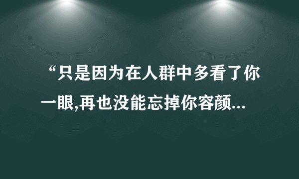 “只是因为在人群中多看了你一眼,再也没能忘掉你容颜是什么表达