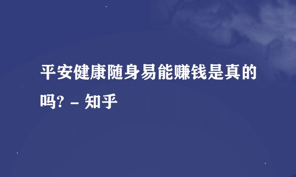 平安健康随身易能赚钱是真的吗? - 知乎