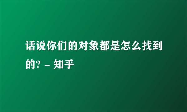 话说你们的对象都是怎么找到的? - 知乎