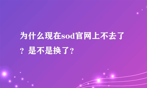为什么现在sod官网上不去了？是不是换了？