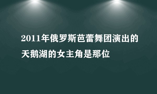 2011年俄罗斯芭蕾舞团演出的天鹅湖的女主角是那位