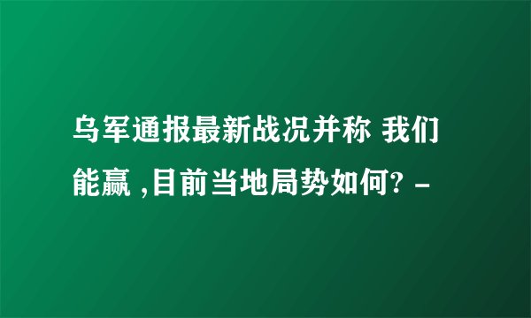 乌军通报最新战况并称 我们能赢 ,目前当地局势如何? -