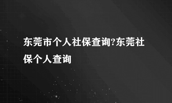 东莞市个人社保查询?东莞社保个人查询