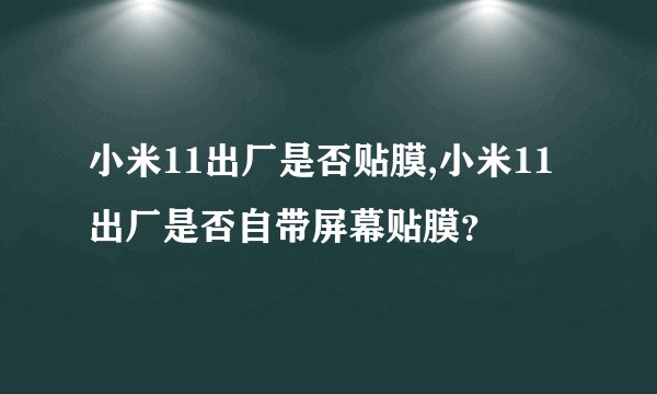 小米11出厂是否贴膜,小米11出厂是否自带屏幕贴膜？