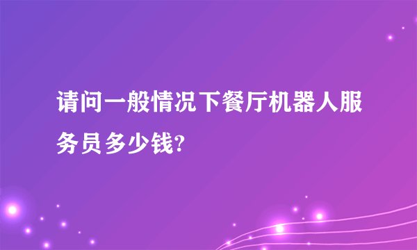 请问一般情况下餐厅机器人服务员多少钱?