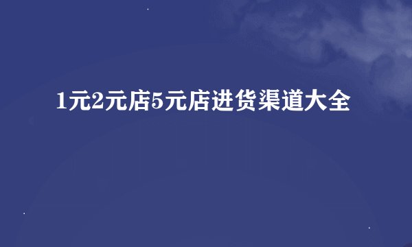 1元2元店5元店进货渠道大全