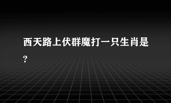 西天路上伏群魔打一只生肖是?