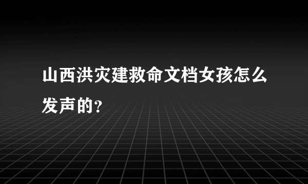 山西洪灾建救命文档女孩怎么发声的？
