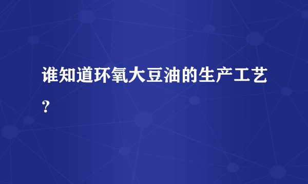 谁知道环氧大豆油的生产工艺？