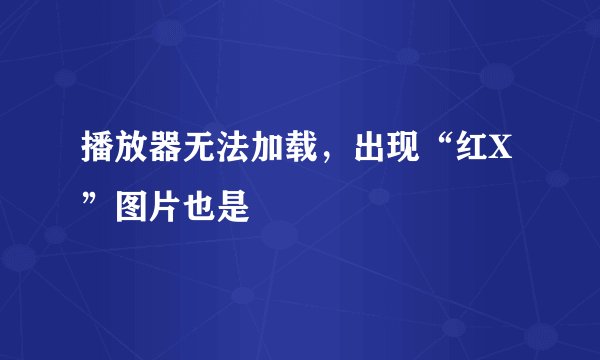 播放器无法加载，出现“红X”图片也是