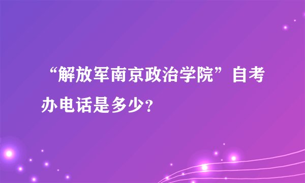 “解放军南京政治学院”自考办电话是多少?