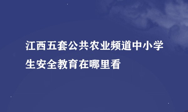 江西五套公共农业频道中小学生安全教育在哪里看