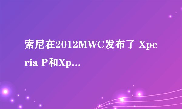 索尼在2012MWC发布了 Xperia P和Xperia U。