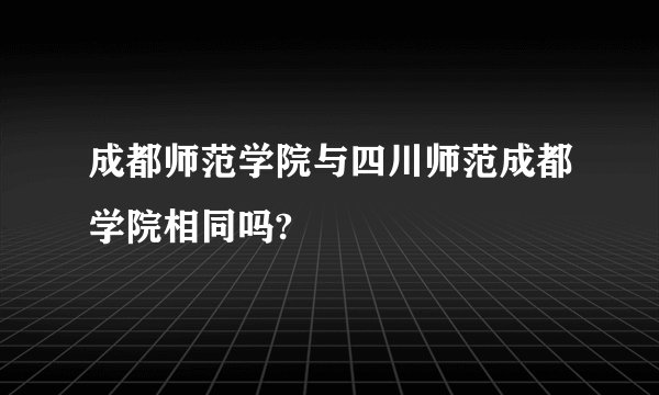成都师范学院与四川师范成都学院相同吗?