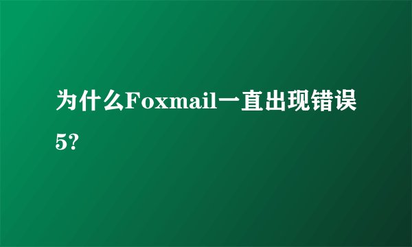为什么Foxmail一直出现错误5?