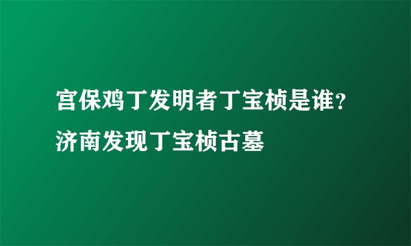 宫保鸡丁发明者丁宝桢是谁？济南发现丁宝桢古墓