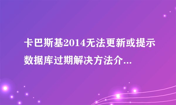 卡巴斯基2014无法更新或提示数据库过期解决方法介绍_卡巴斯基2014无法更新或提示数据库过期解决方法是什么