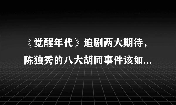 《觉醒年代》追剧两大期待，陈独秀的八大胡同事件该如何改编？
