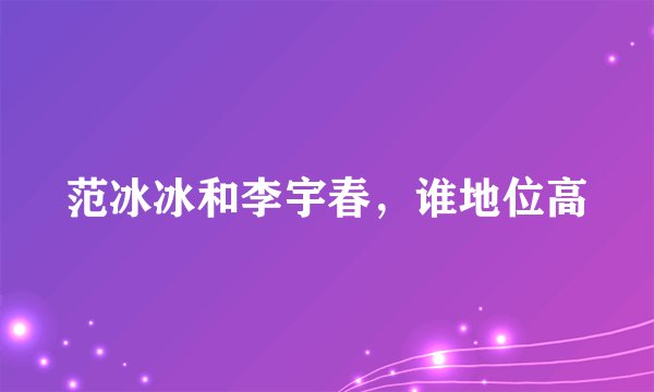范冰冰和李宇春，谁地位高