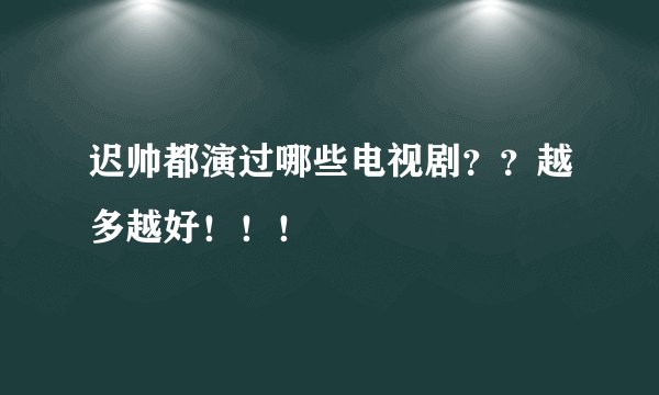 迟帅都演过哪些电视剧？？越多越好！！！