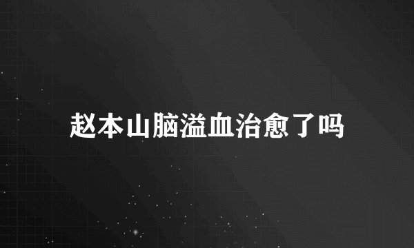 赵本山脑溢血治愈了吗