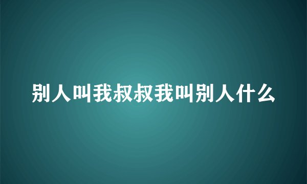 别人叫我叔叔我叫别人什么