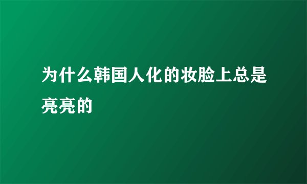 为什么韩国人化的妆脸上总是亮亮的