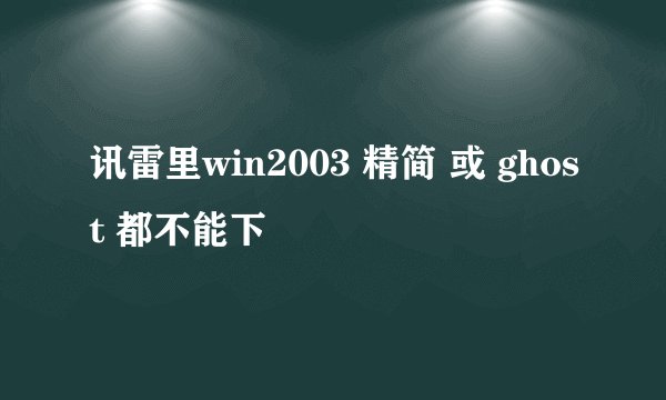 讯雷里win2003 精简 或 ghost 都不能下