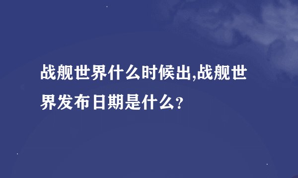 战舰世界什么时候出,战舰世界发布日期是什么？
