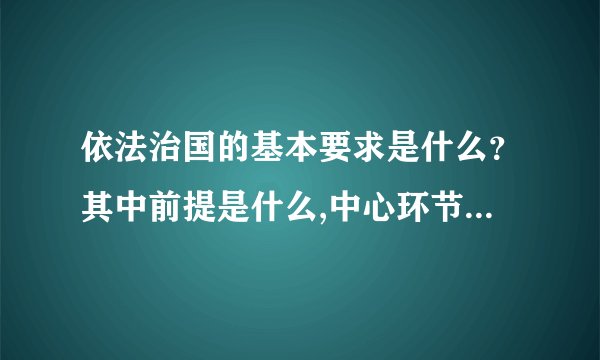 依法治国的基本要求是什么？其中前提是什么,中心环节是什么,关键是...