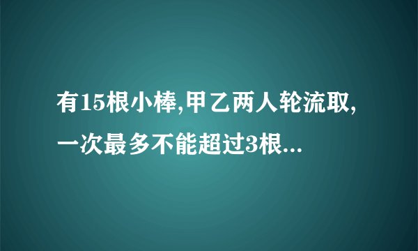 有15根小棒,甲乙两人轮流取,一次最多不能超过3根，取到最后一根者胜。你认为怎样取才能确保获胜？