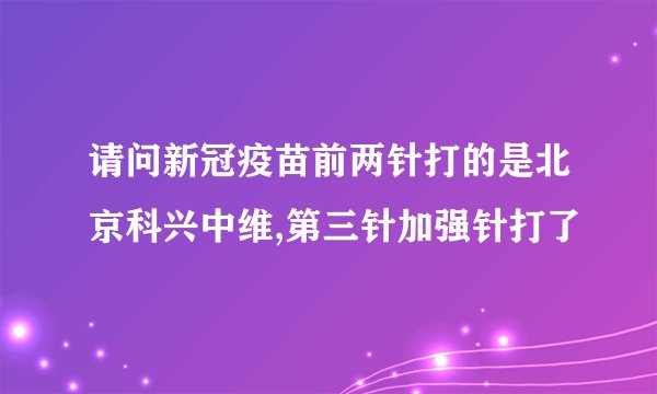 请问新冠疫苗前两针打的是北京科兴中维,第三针加强针打了