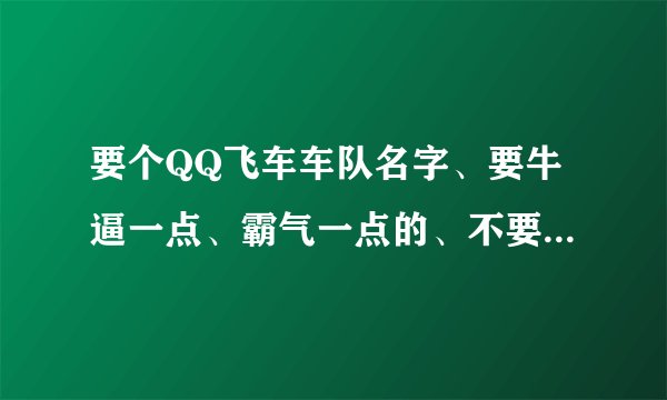 要个QQ飞车车队名字、要牛逼一点、霸气一点的、不要太多符号。